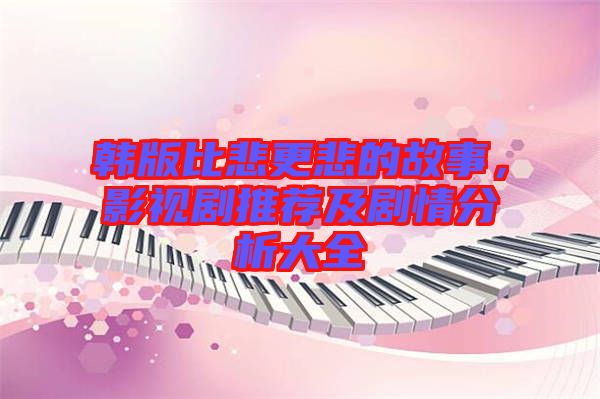 韓版比悲更悲的故事，影視劇推薦及劇情分析大全
