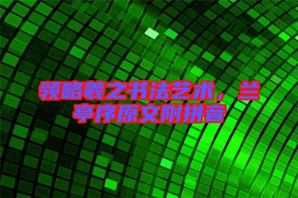 領(lǐng)略羲之書法藝術(shù)，蘭亭序原文附拼音