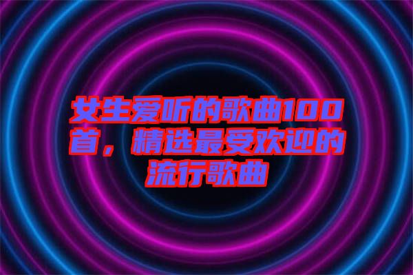 女生愛聽的歌曲100首，精選最受歡迎的流行歌曲