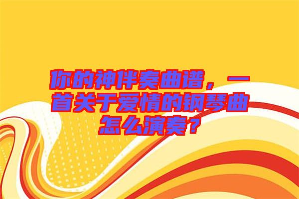 你的神伴奏曲譜，一首關于愛情的鋼琴曲怎么演奏？