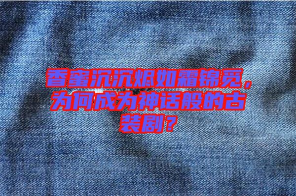 香蜜沉沉燼如霜錦覓，為何成為神話般的古裝??？
