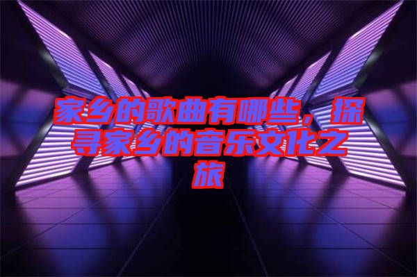 家鄉(xiāng)的歌曲有哪些，探尋家鄉(xiāng)的音樂文化之旅