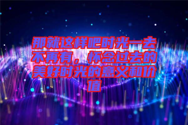 那就這樣吧時(shí)光一去不再有，懷念過去的美好時(shí)光的意義和價(jià)值