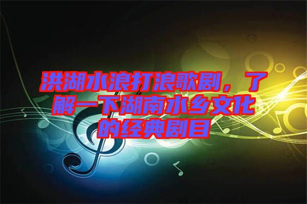 洪湖水浪打浪歌劇，了解一下湖南水鄉(xiāng)文化的經典劇目