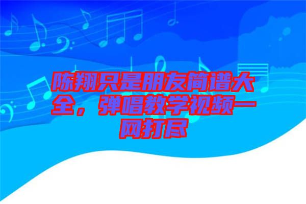 陳翔只是朋友簡(jiǎn)譜大全，彈唱教學(xué)視頻一網(wǎng)打盡