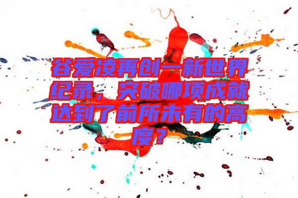谷愛凌再創(chuàng)一新世界紀錄，突破哪項成就達到了前所未有的高度？
