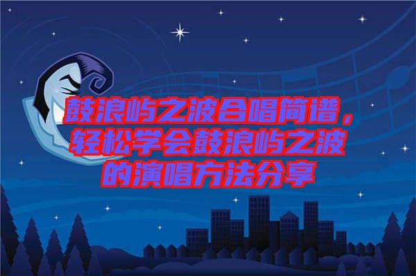 鼓浪嶼之波合唱簡譜，輕松學(xué)會鼓浪嶼之波的演唱方法分享