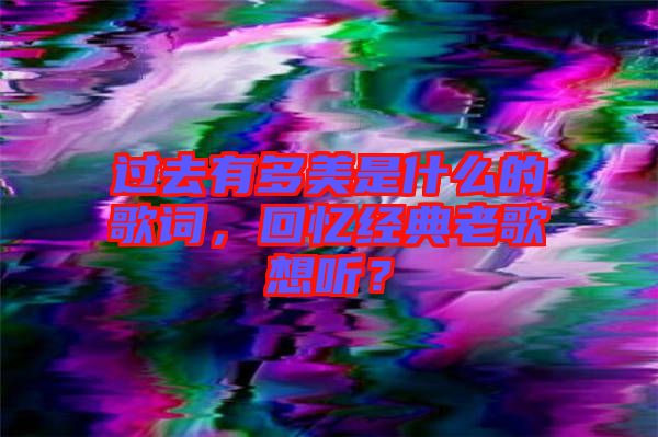 過(guò)去有多美是什么的歌詞，回憶經(jīng)典老歌想聽(tīng)？