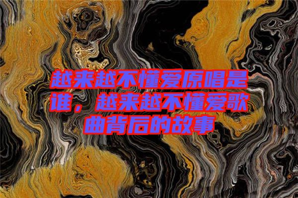 越來越不懂愛原唱是誰，越來越不懂愛歌曲背后的故事