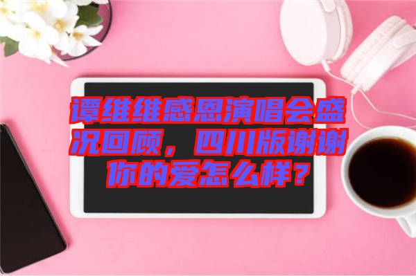譚維維感恩演唱會(huì)盛況回顧，四川版謝謝你的愛怎么樣？