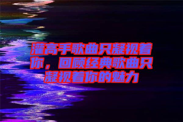 灌高手歌曲只凝視著你，回顧經(jīng)典歌曲只凝視著你的魅力