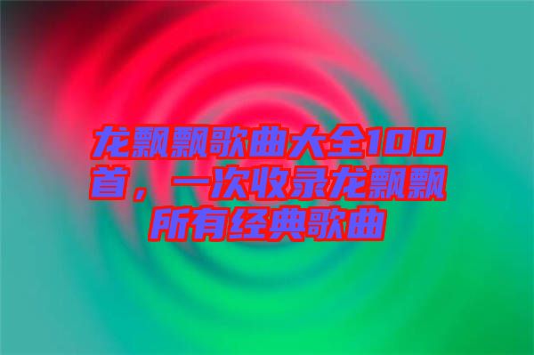 龍飄飄歌曲大全100首，一次收錄龍飄飄所有經(jīng)典歌曲