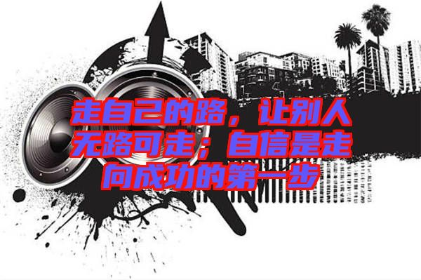 走自己的路，讓別人無路可走；自信是走向成功的第一步