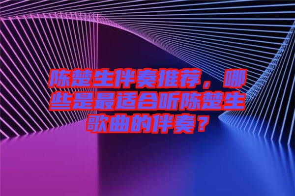 陳楚生伴奏推薦，哪些是最適合聽陳楚生歌曲的伴奏？