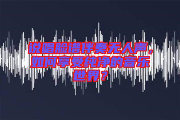 說唱臉譜伴奏無人聲，如何享受純凈的音樂世界？