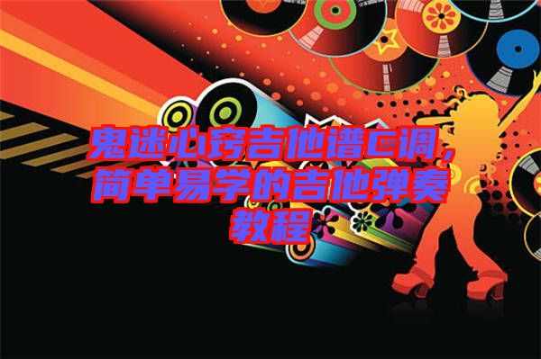 鬼迷心竅吉他譜C調(diào)，簡單易學的吉他彈奏教程