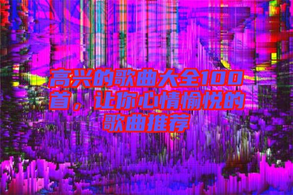 高興的歌曲大全100首，讓你心情愉悅的歌曲推薦