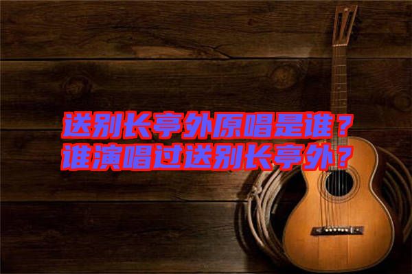 送別長(zhǎng)亭外原唱是誰？誰演唱過送別長(zhǎng)亭外？