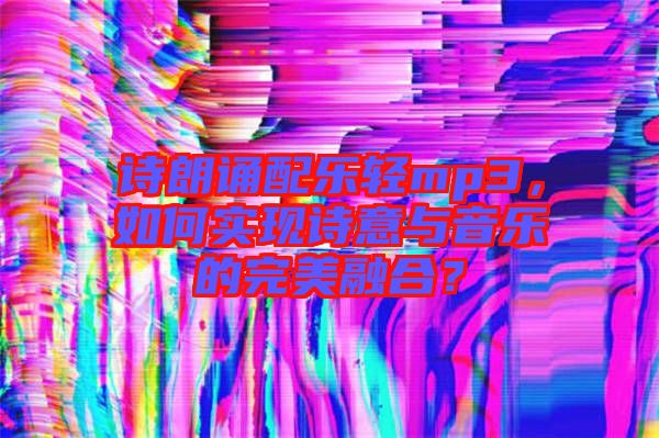 詩朗誦配樂輕mp3，如何實現(xiàn)詩意與音樂的完美融合？