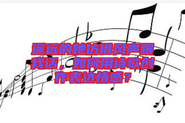 遙遠(yuǎn)的她仿借風(fēng)聲跟我話，如何用詩(shī)歌創(chuàng)作表達(dá)情感？