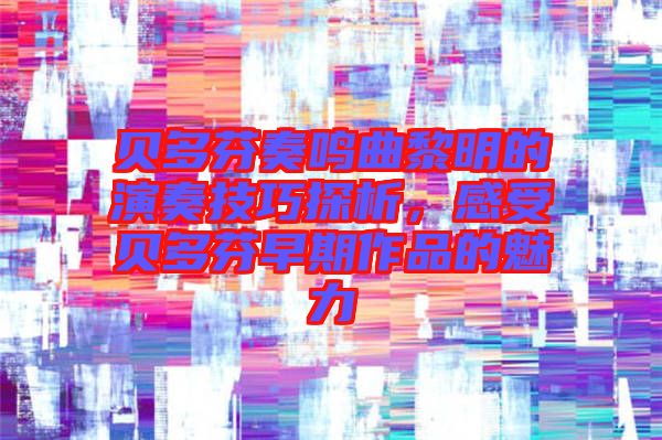 貝多芬奏鳴曲黎明的演奏技巧探析，感受貝多芬早期作品的魅力
