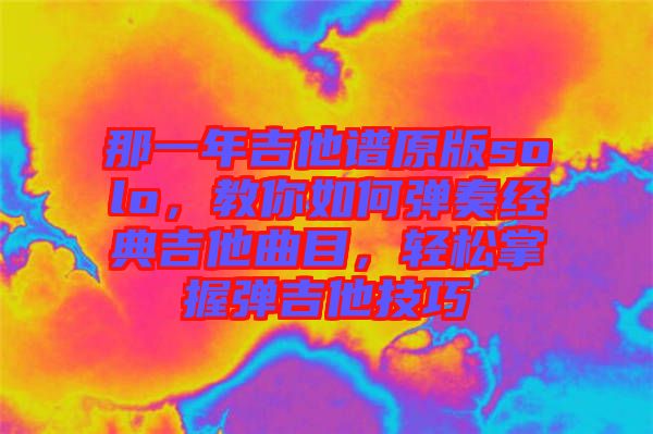 那一年吉他譜原版solo，教你如何彈奏經(jīng)典吉他曲目，輕松掌握彈吉他技巧
