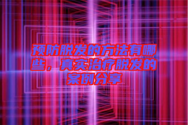 預(yù)防脫發(fā)的方法有哪些，真實治療脫發(fā)的案例分享