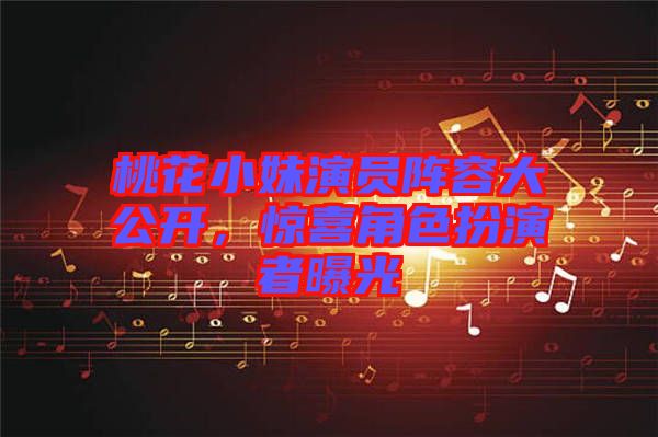 桃花小妹演員陣容大公開(kāi)，驚喜角色扮演者曝光