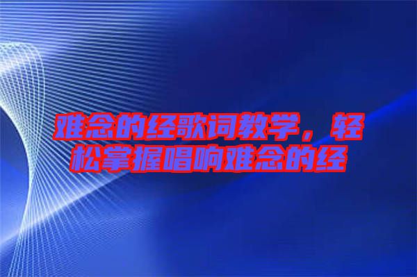 難念的經(jīng)歌詞教學(xué)，輕松掌握唱響難念的經(jīng)