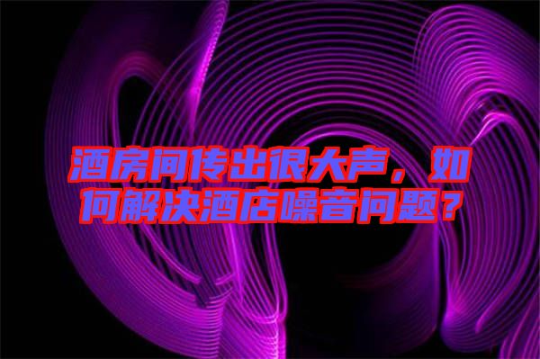 酒房間傳出很大聲，如何解決酒店噪音問(wèn)題？