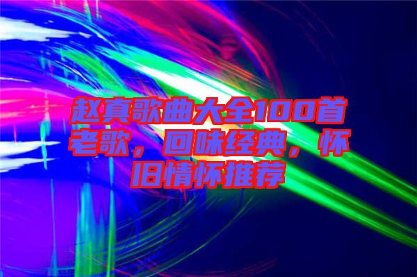 趙真歌曲大全100首老歌，回味經(jīng)典，懷舊情懷推薦
