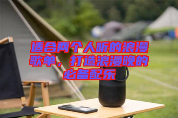 適合兩個(gè)人聽的浪漫歌單，打造浪漫晚的必備配樂