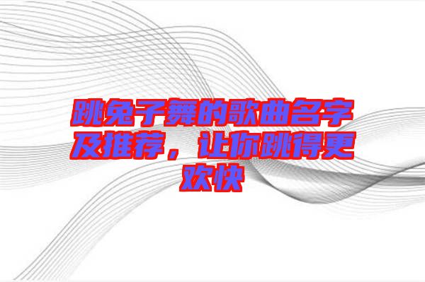 跳兔子舞的歌曲名字及推薦，讓你跳得更歡快