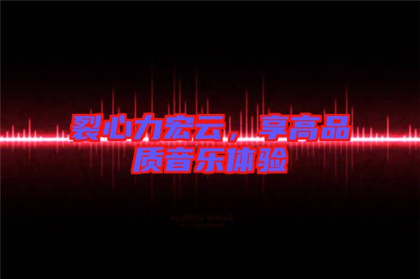 裂心力宏云，享高品質(zhì)音樂(lè)體驗(yàn)