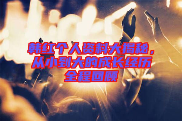 韓紅個(gè)人資料大揭秘，從小到大的成長(zhǎng)經(jīng)歷全程回顧
