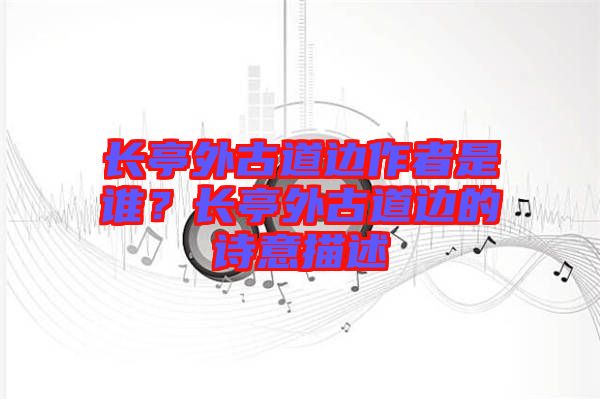 長(zhǎng)亭外古道邊作者是誰(shuí)？長(zhǎng)亭外古道邊的詩(shī)意描述