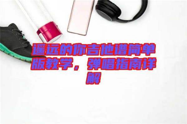 遙遠(yuǎn)的你吉他譜簡單版教學(xué)，彈唱指南詳解