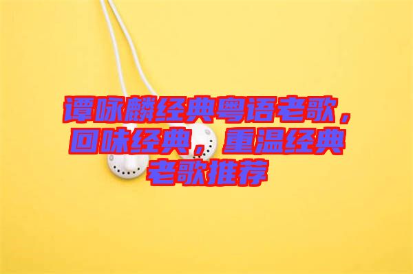 譚詠麟經(jīng)典粵語老歌，回味經(jīng)典，重溫經(jīng)典老歌推薦