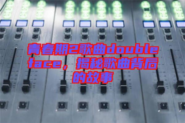 青春期2歌曲doubleface，揭秘歌曲背后的故事