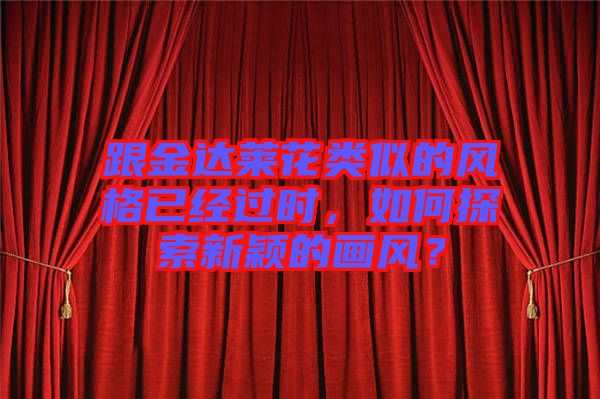 跟金達(dá)萊花類似的風(fēng)格已經(jīng)過時，如何探索新穎的畫風(fēng)？