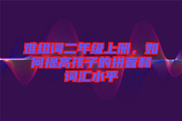 難組詞二年級上冊，如何提高孩子的拼音和詞匯水平