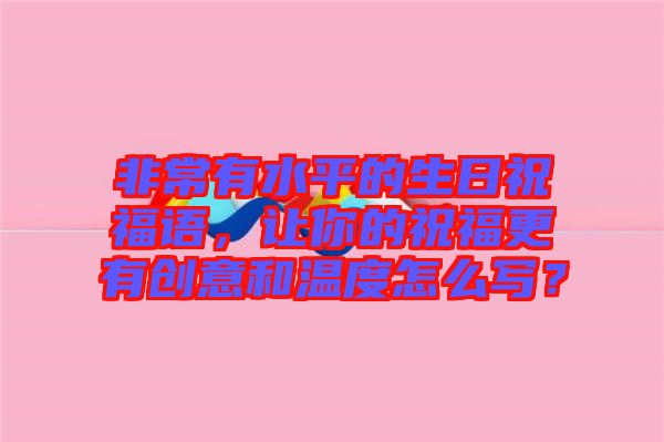 非常有水平的生日祝福語(yǔ)，讓你的祝福更有創(chuàng)意和溫度怎么寫(xiě)？