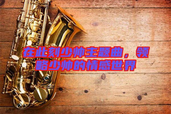 在此刻少帥主題曲，領(lǐng)略少帥的情感世界