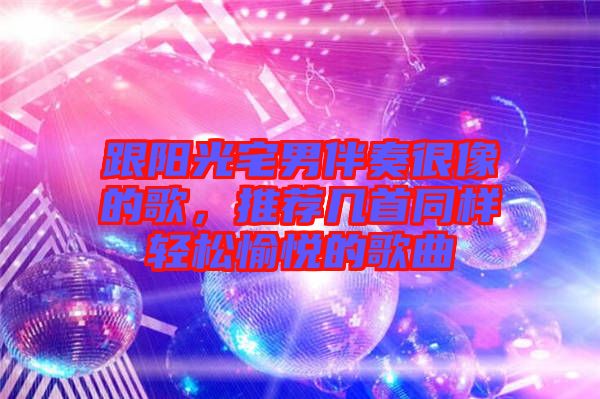 跟陽(yáng)光宅男伴奏很像的歌，推薦幾首同樣輕松愉悅的歌曲