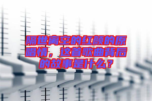 隔世離空的紅顏的原唱情，這首歌曲背后的故事是什么？