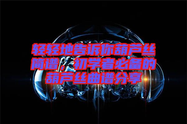 輕輕地告訴你葫蘆絲簡譜，初學者必備的葫蘆絲曲譜分享