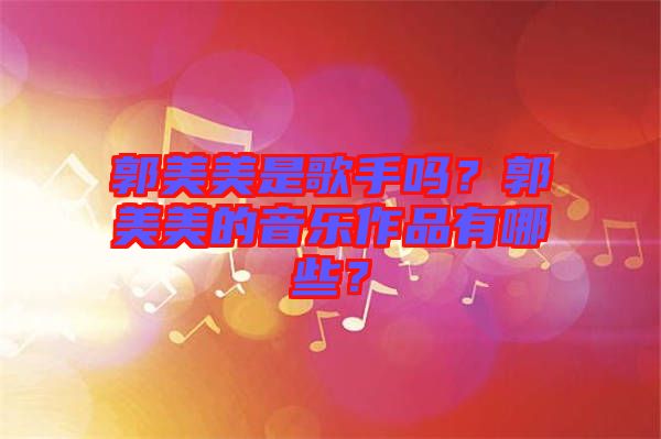 郭美美是歌手嗎？郭美美的音樂作品有哪些？