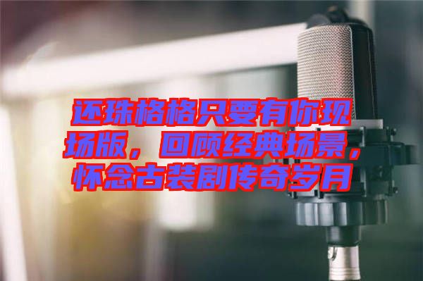 還珠格格只要有你現(xiàn)場(chǎng)版，回顧經(jīng)典場(chǎng)景，懷念古裝劇傳奇歲月