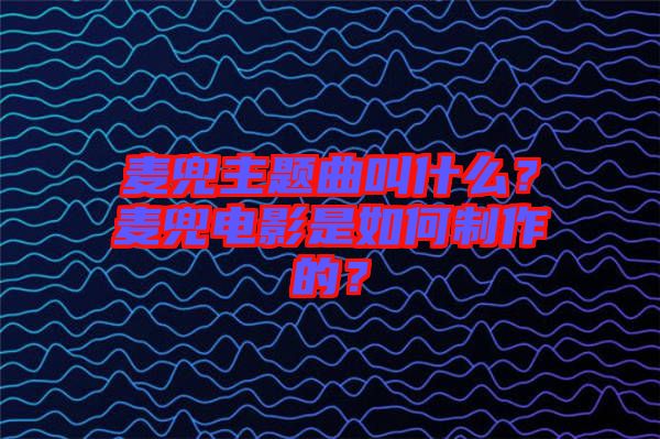 麥兜主題曲叫什么？麥兜電影是如何制作的？