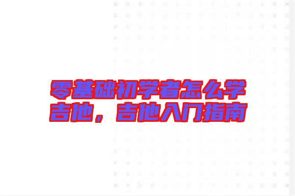 零基礎(chǔ)初學(xué)者怎么學(xué)吉他，吉他入門指南